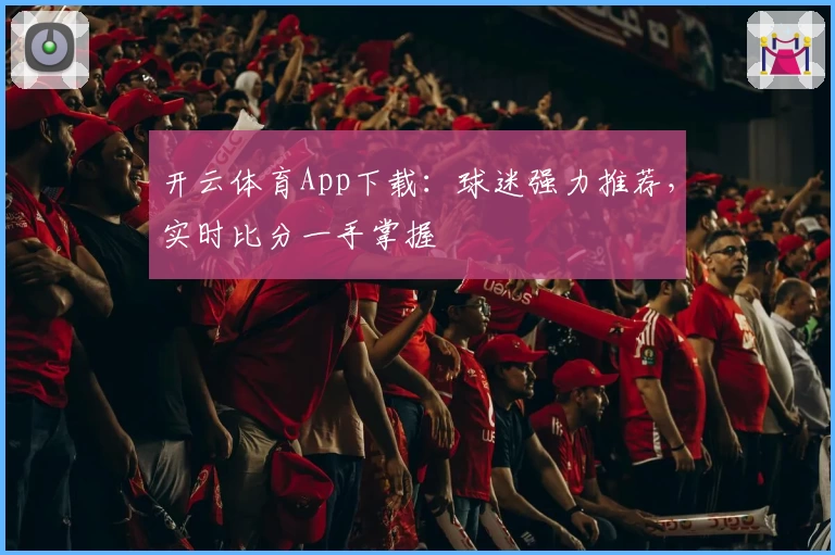 开云体育App下载：球迷强力推荐，实时比分一手掌握