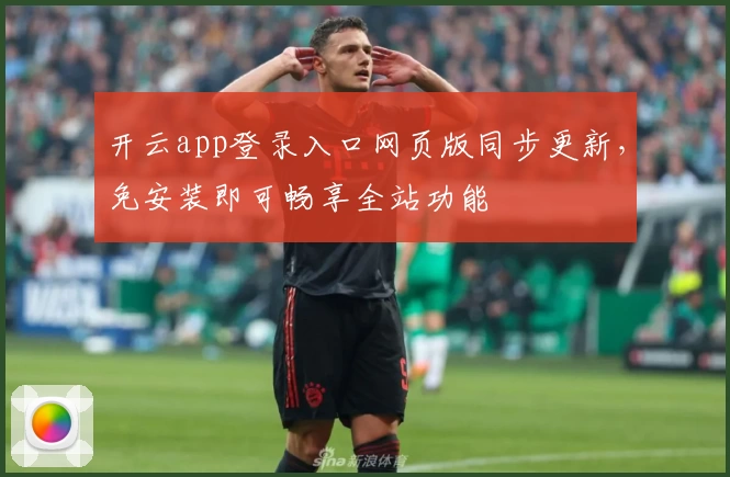 开云app登录入口网页版同步更新，免安装即可畅享全站功能