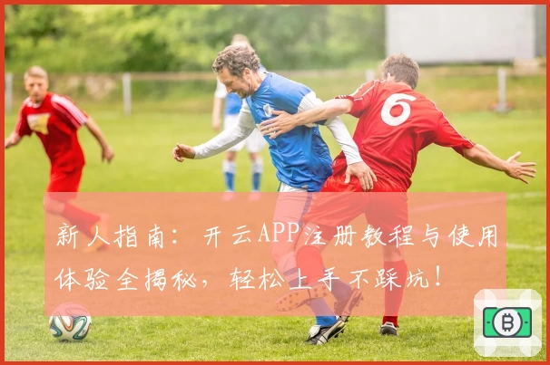 新人指南：开云APP注册教程与使用体验全揭秘，轻松上手不踩坑！