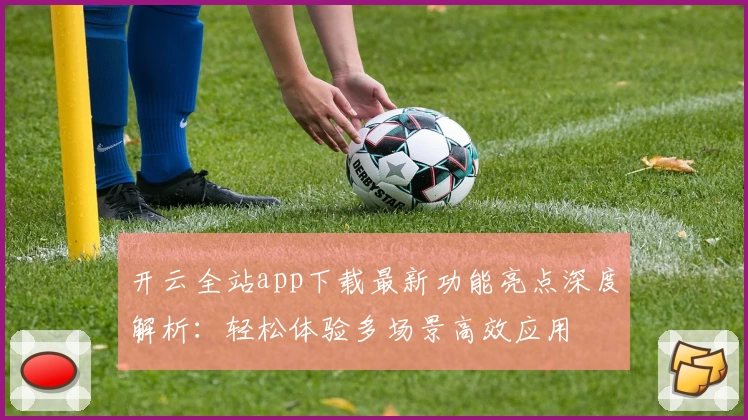 开云全站app下载最新功能亮点深度解析：轻松体验多场景高效应用