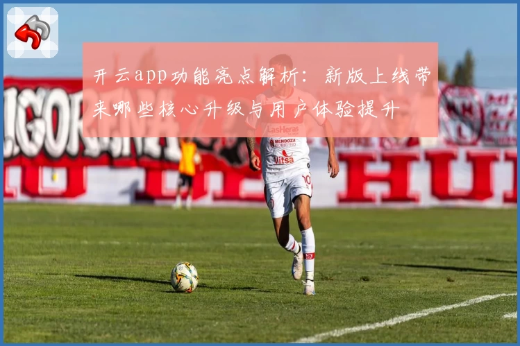 开云app功能亮点解析：新版上线带来哪些核心升级与用户体验提升