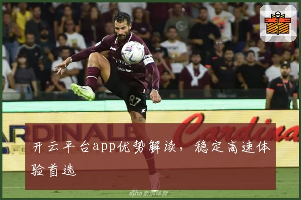 开云平台app优势解读，稳定高速体验首选