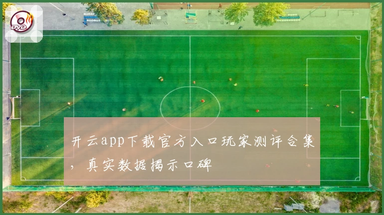 开云app下载官方入口玩家测评合集，真实数据揭示口碑