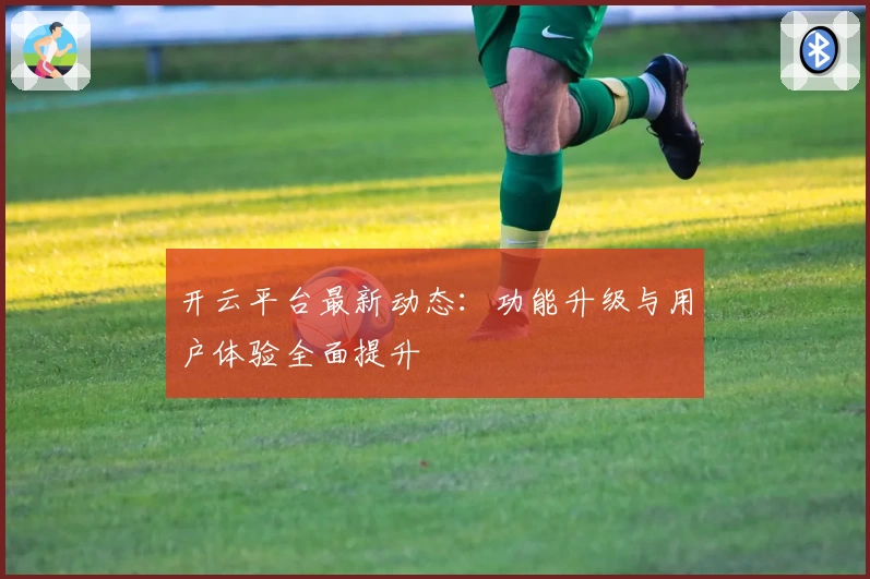 开云平台最新动态：功能升级与用户体验全面提升