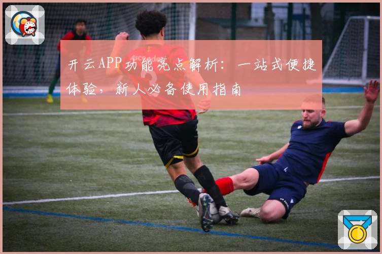 开云APP功能亮点解析:一站式便捷体验,新人必备使用指南