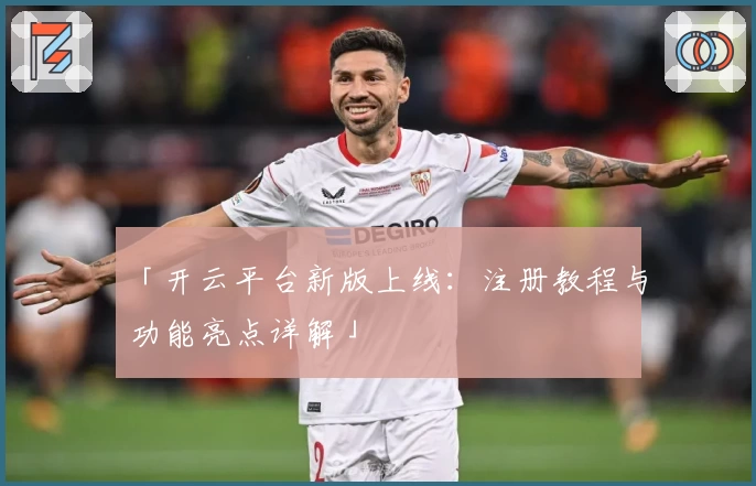 「开云平台新版上线：注册教程与功能亮点详解」