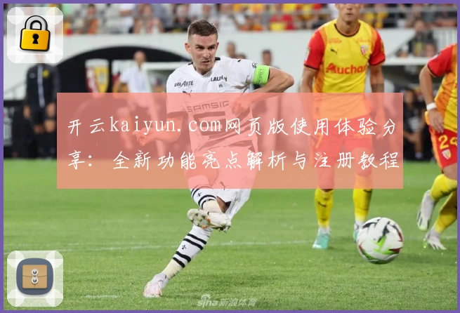 开云kaiyun.com网页版使用体验分享：全新功能亮点解析与注册教程详解