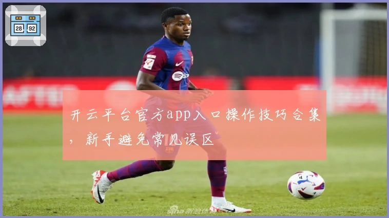 开云平台官方app入口操作技巧合集，新手避免常见误区