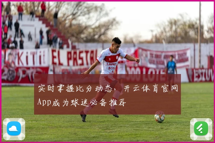 实时掌握比分动态，开云体育官网App成为球迷必备推荐