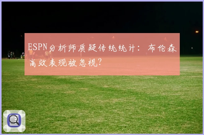 ESPN分析师质疑传统统计：布伦森高效表现被忽视？