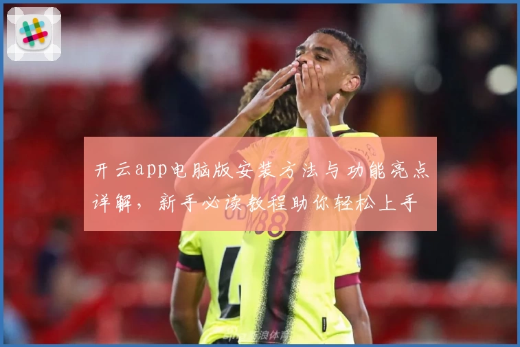 开云app电脑版安装方法与功能亮点详解，新手必读教程助你轻松上手