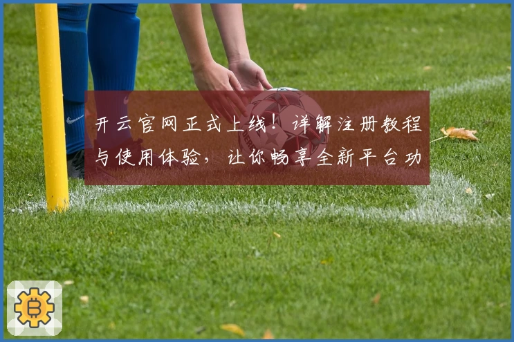 开云官网正式上线!详解注册教程与使用体验,让你畅享全新平台功能亮点