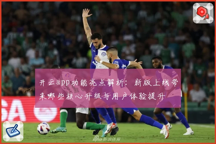 开云app功能亮点解析：新版上线带来哪些核心升级与用户体验提升