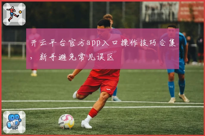 开云平台官方app入口操作技巧合集，新手避免常见误区