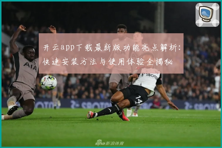 开云app下载最新版功能亮点解析：快速安装方法与使用体验全揭秘