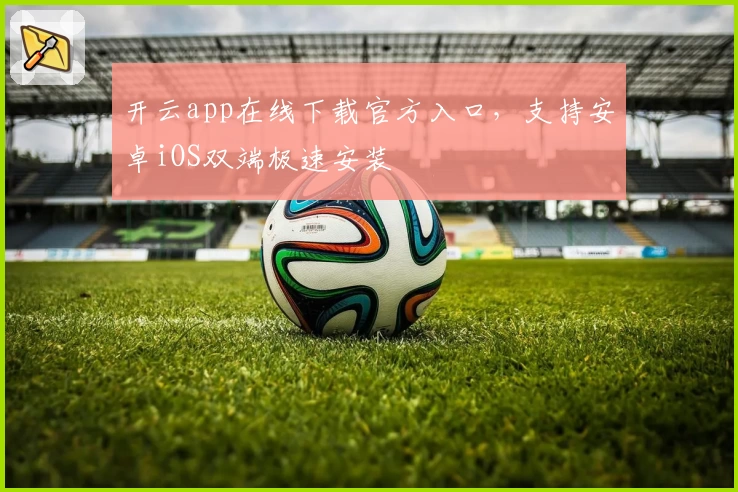 开云app在线下载官方入口，支持安卓iOS双端极速安装