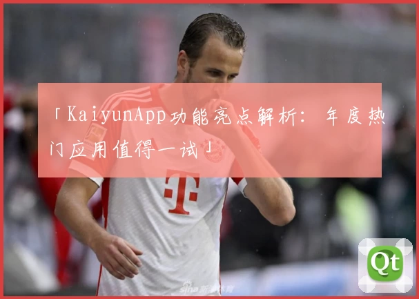 「KaiyunApp功能亮点解析：年度热门应用值得一试」