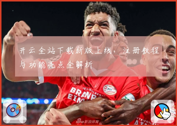 开云全站下载新版上线，注册教程与功能亮点全解析