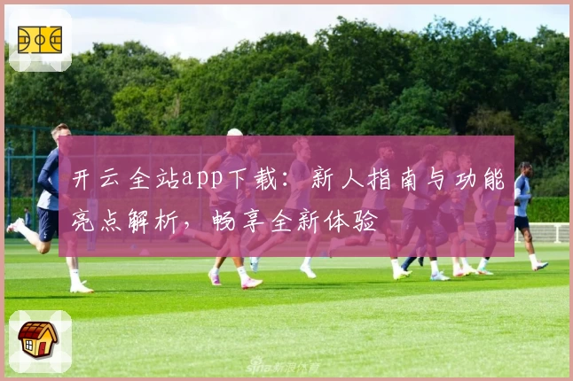 开云全站app下载：新人指南与功能亮点解析，畅享全新体验