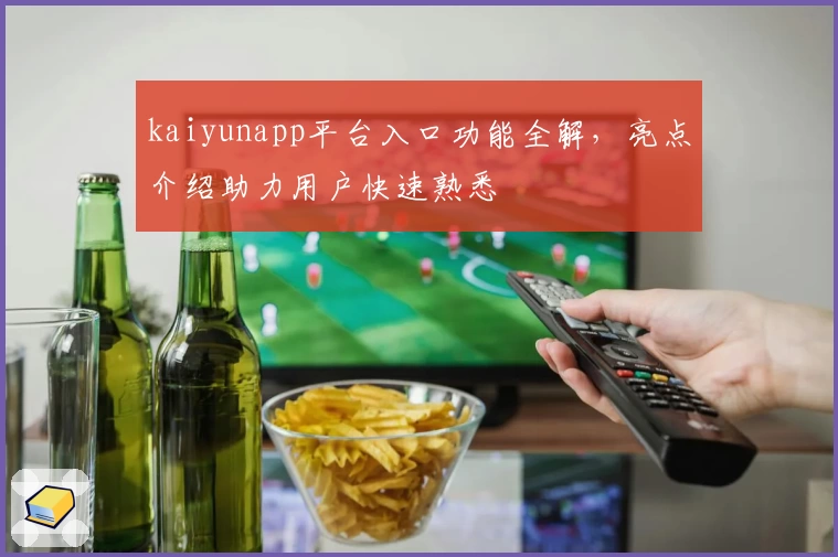 kaiyunapp平台入口功能全解，亮点介绍助力用户快速熟悉