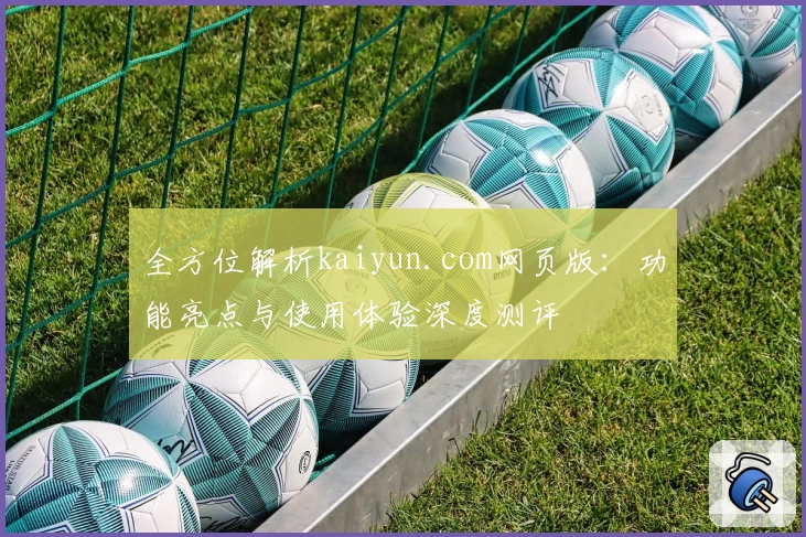 全方位解析kaiyun.com网页版:功能亮点与使用体验深度测评