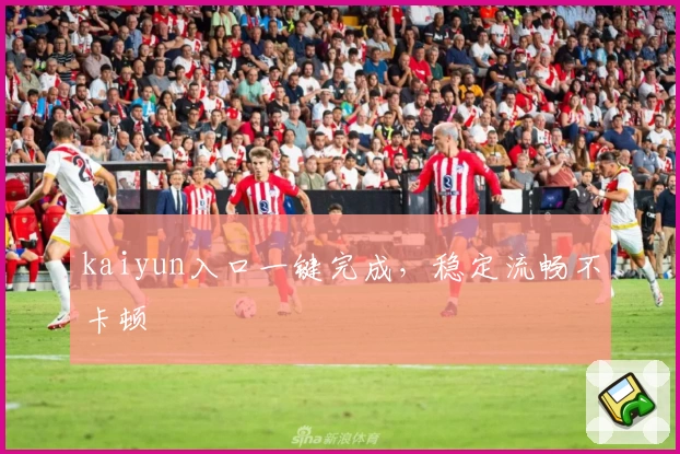 kaiyun入口一键完成，稳定流畅不卡顿