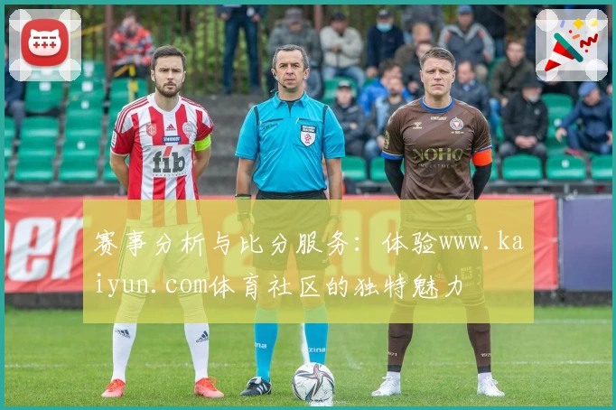 赛事分析与比分服务：体验www.kaiyun.com体育社区的独特魅力