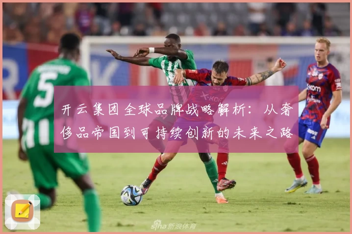 开云集团全球品牌战略解析：从奢侈品帝国到可持续创新的未来之路