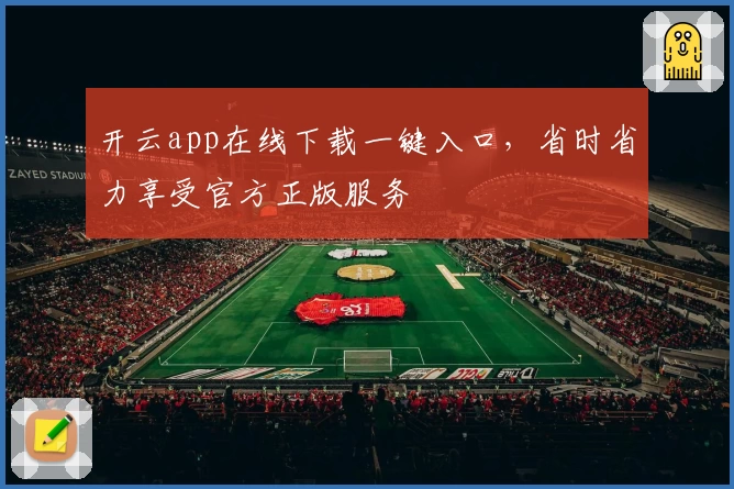 开云app在线下载一键入口，省时省力享受官方正版服务