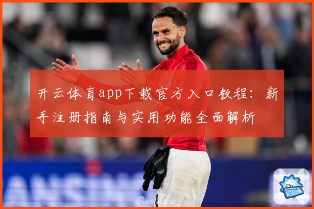 开云体育app下载官方入口教程：新手注册指南与实用功能全面解析