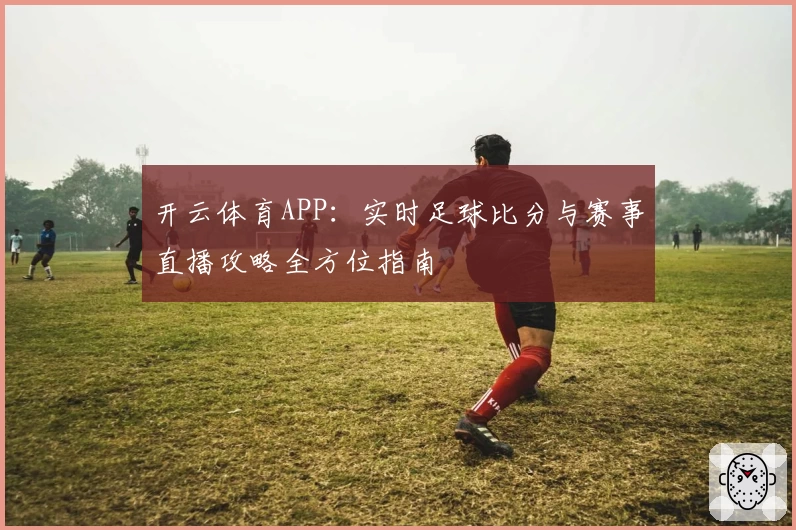 开云体育APP：实时足球比分与赛事直播攻略全方位指南
