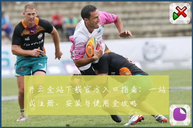 开云全站下载官方入口指南：一站式注册、安装与使用全攻略