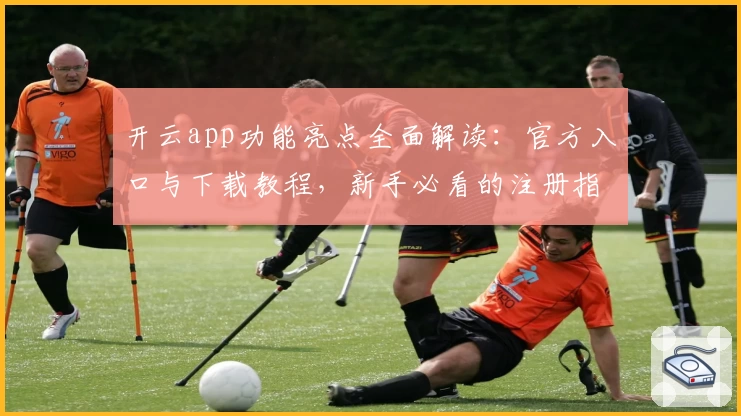 开云app功能亮点全面解读：官方入口与下载教程，新手必看的注册指南