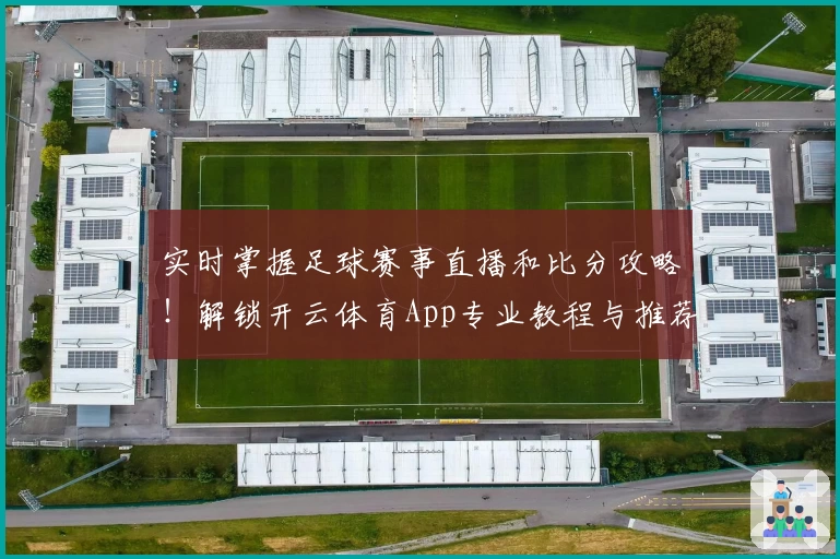 实时掌握足球赛事直播和比分攻略！解锁开云体育App专业教程与推荐