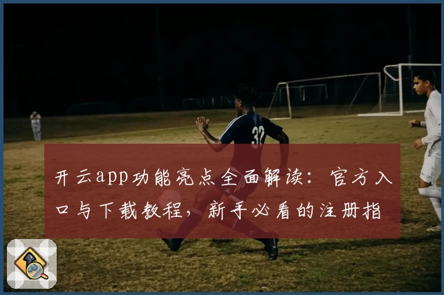 开云app功能亮点全面解读:官方入口与下载教程,新手必看的注册指南