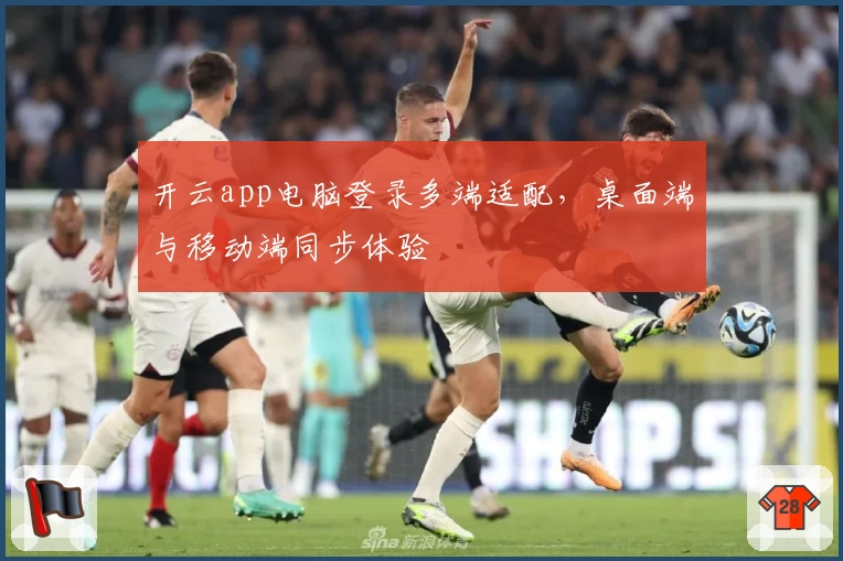 开云app电脑登录多端适配，桌面端与移动端同步体验