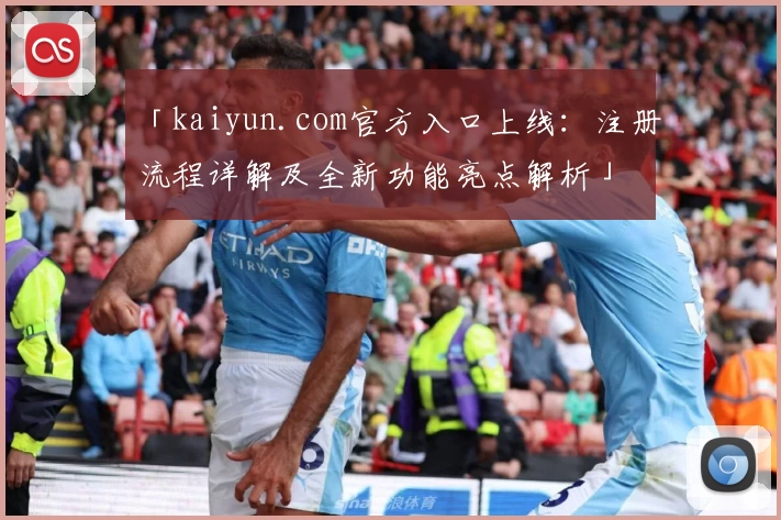 「kaiyun.com官方入口上线：注册流程详解及全新功能亮点解析」