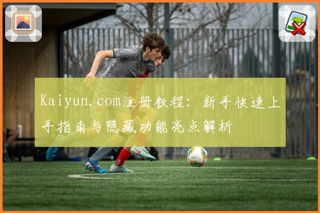 Kaiyun.com注册教程：新手快速上手指南与隐藏功能亮点解析