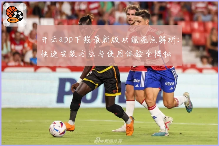 开云app下载最新版功能亮点解析:快速安装方法与使用体验全揭秘
