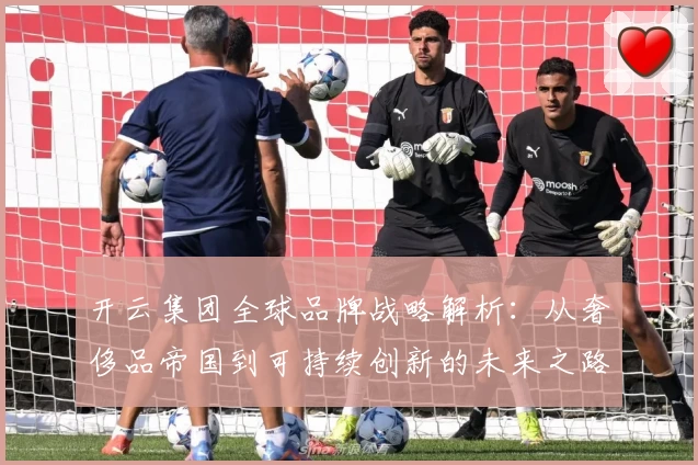 开云集团全球品牌战略解析：从奢侈品帝国到可持续创新的未来之路