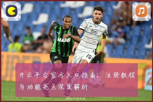 开云平台官方入口指南：注册教程与功能亮点深度解析