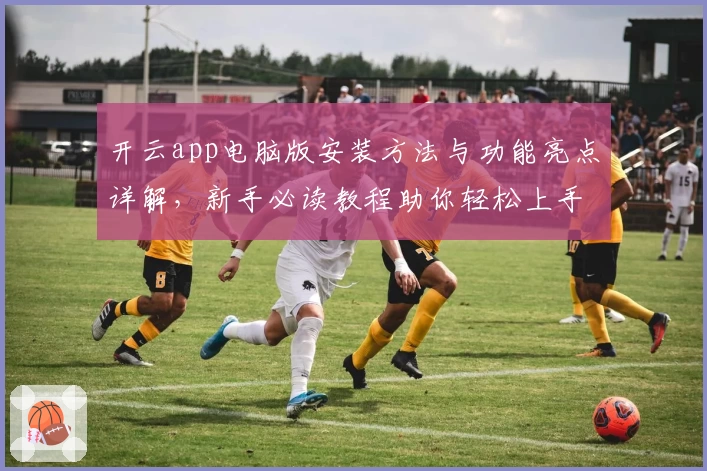 开云app电脑版安装方法与功能亮点详解，新手必读教程助你轻松上手