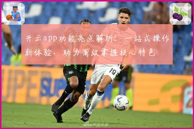 开云app功能亮点解析：一站式操作新体验，助力高效掌握核心特色