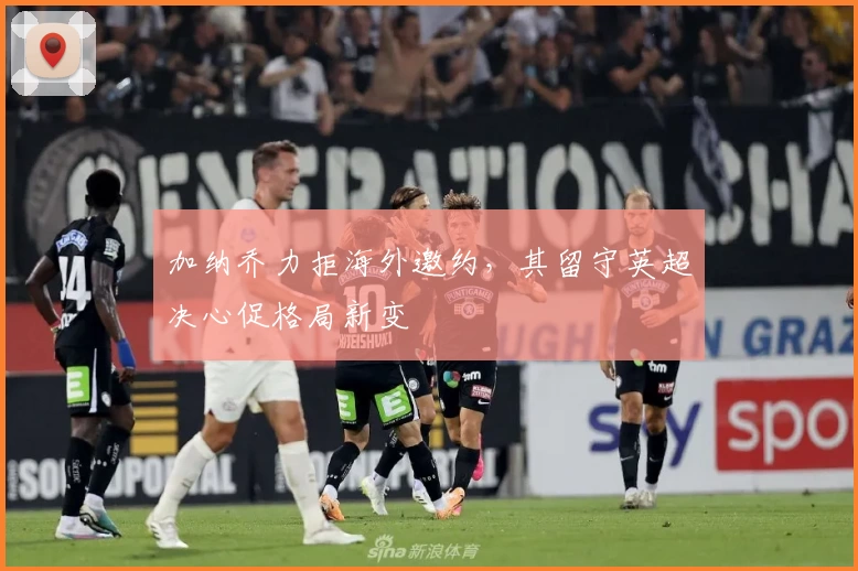 加纳乔力拒海外邀约，其留守英超决心促格局新变