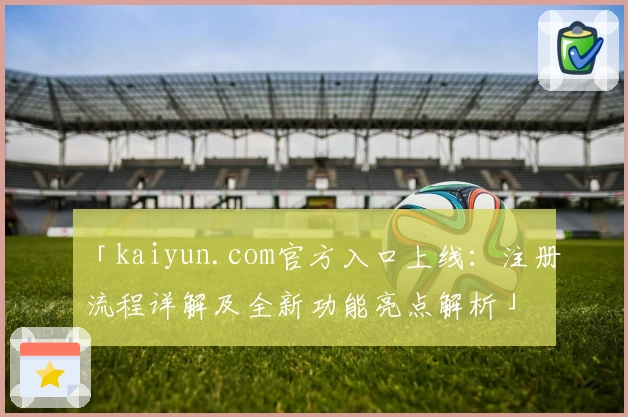 「kaiyun.com官方入口上线：注册流程详解及全新功能亮点解析」