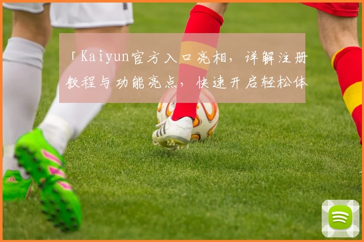 「Kaiyun官方入口亮相，详解注册教程与功能亮点，快速开启轻松体验」