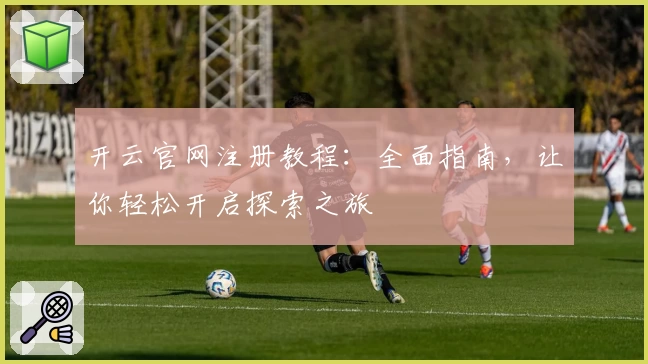 开云官网注册教程：全面指南，让你轻松开启探索之旅