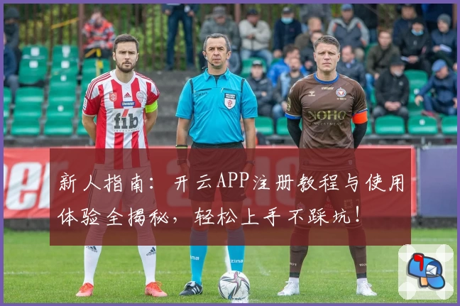 新人指南：开云APP注册教程与使用体验全揭秘，轻松上手不踩坑！