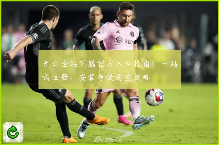 开云全站下载官方入口指南：一站式注册、安装与使用全攻略
