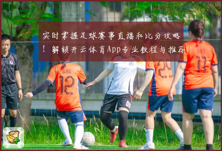 实时掌握足球赛事直播和比分攻略！解锁开云体育App专业教程与推荐